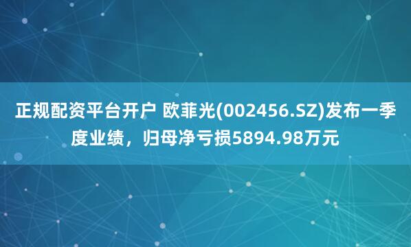 正规配资平台开户 欧菲光(002456.SZ)发布一季度业绩，归母净亏损5894.98万元