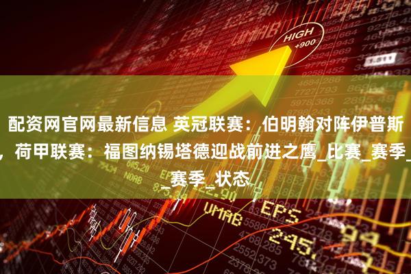 配资网官网最新信息 英冠联赛：伯明翰对阵伊普斯维奇，荷甲联赛：福图纳锡塔德迎战前进之鹰_比赛_赛季_状态