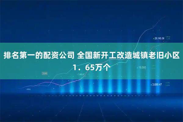 排名第一的配资公司 全国新开工改造城镇老旧小区1．65万个