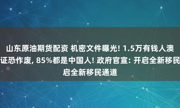山东原油期货配资 机密文件曝光! 1.5万有钱人澳洲签证恐作废, 85%都是中国人! 政府官宣: 开启全新移民通道