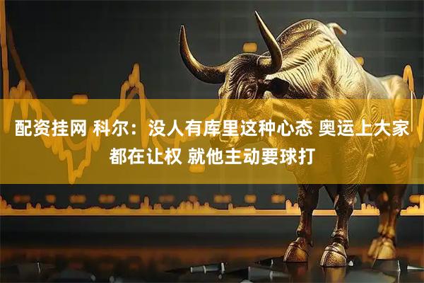 配资挂网 科尔：没人有库里这种心态 奥运上大家都在让权 就他主动要球打