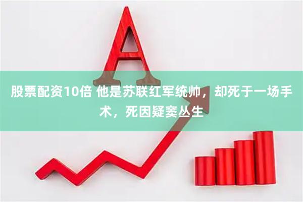 股票配资10倍 他是苏联红军统帅，却死于一场手术，死因疑窦丛生