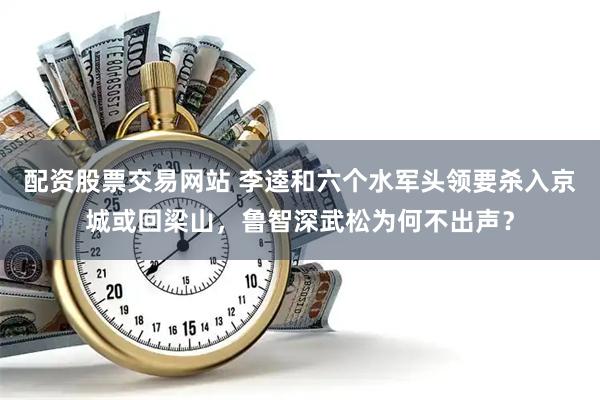 配资股票交易网站 李逵和六个水军头领要杀入京城或回梁山，鲁智深武松为何不出声？