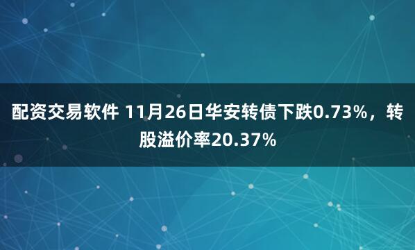 配资交易软件 11月26日华安转债下跌0.73%，转股溢价率20.37%