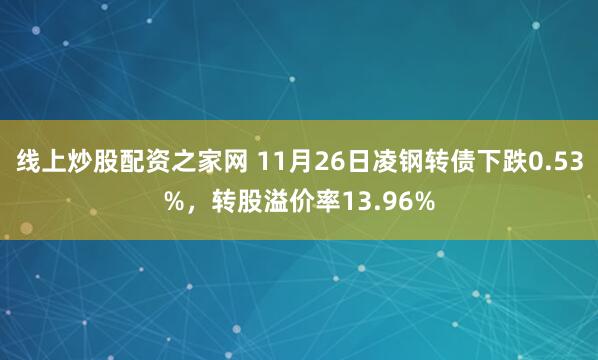 线上炒股配资之家网 11月26日凌钢转债下跌0.53%，转股溢价率13.96%