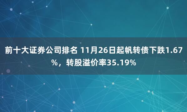 前十大证券公司排名 11月26日起帆转债下跌1.67%，转股溢价率35.19%