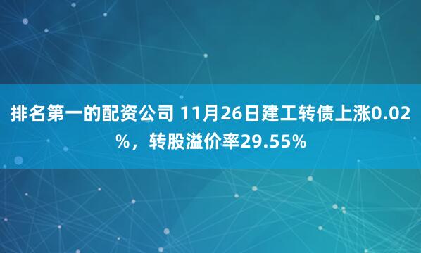 排名第一的配资公司 11月26日建工转债上涨0.02%，转股溢价率29.55%