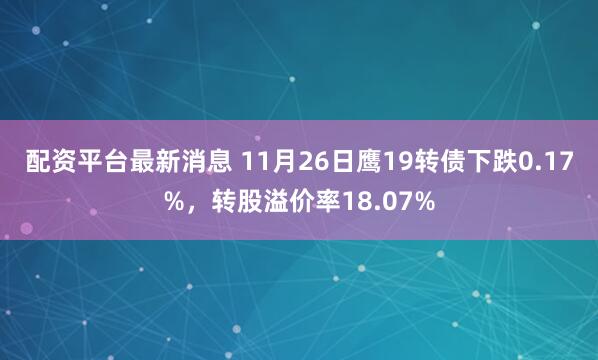 配资平台最新消息 11月26日鹰19转债下跌0.17%，转股溢价率18.07%