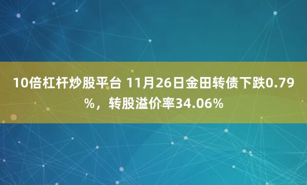 10倍杠杆炒股平台 11月26日金田转债下跌0.79%，转股溢价率34.06%