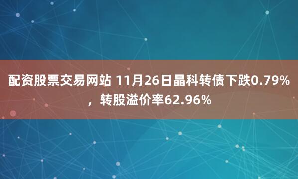 配资股票交易网站 11月26日晶科转债下跌0.79%，转股溢价率62.96%