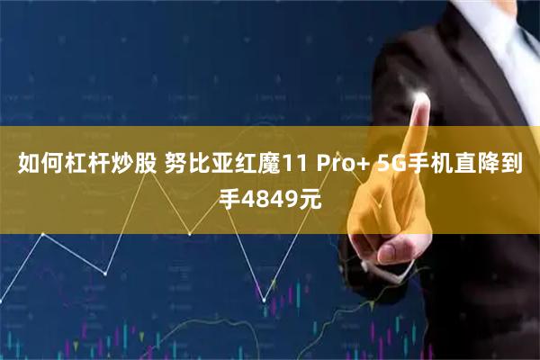 如何杠杆炒股 努比亚红魔11 Pro+ 5G手机直降到手4849元