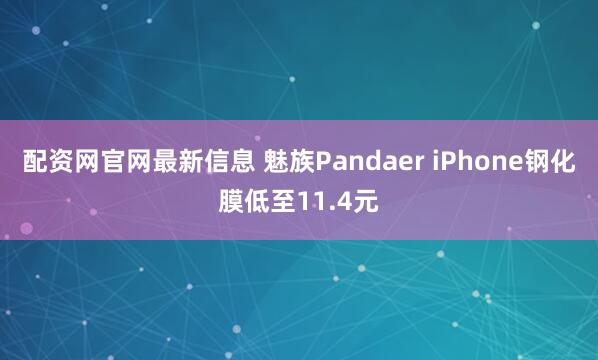 配资网官网最新信息 魅族Pandaer iPhone钢化膜低至11.4元