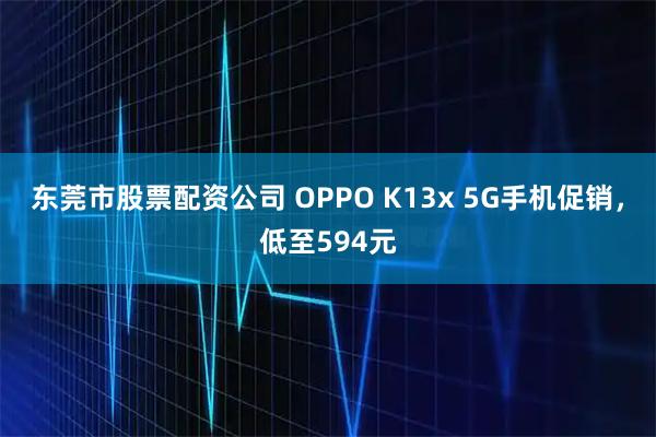 东莞市股票配资公司 OPPO K13x 5G手机促销，低至594元