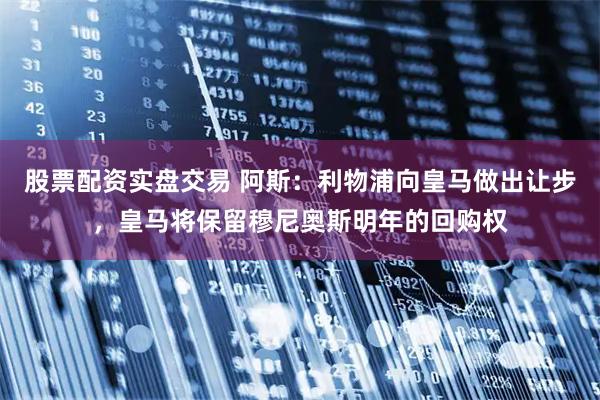 股票配资实盘交易 阿斯：利物浦向皇马做出让步，皇马将保留穆尼奥斯明年的回购权