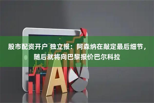 股市配资开户 独立报：阿森纳在敲定最后细节，随后就将向巴黎报价巴尔科拉